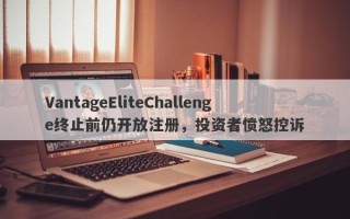 VantageEliteChallenge终止前仍开放注册，投资者愤怒控诉