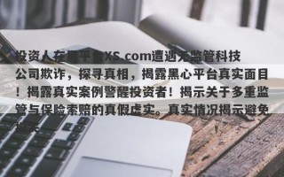 投资人在黑平台XS.com遭遇无监管科技公司欺诈，探寻真相，揭露黑心平台真实面目！揭露真实案例警醒投资者！揭示关于多重监管与保险索赔的真假虚实。真实情况揭示避免损失