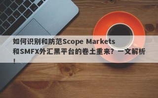 如何识别和防范Scope Markets和SMFX外汇黑平台的卷土重来？一文解析！