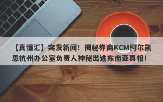 【真懂汇】突发新闻！揭秘券商KCM柯尔凯思杭州办公室负责人神秘出逃东南亚真相！