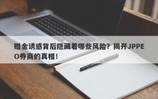 赠金诱惑背后隐藏着哪些风险？揭开JPPEO券商的真相！