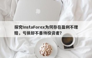 探究InstaForex为何存在盈利不理赔，亏损却不善待投资者？