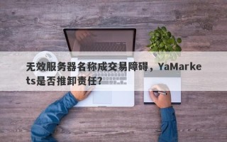 无效服务器名称成交易障碍，YaMarkets是否推卸责任？