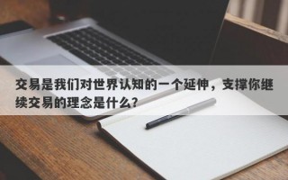 交易是我们对世界认知的一个延伸，支撑你继续交易的理念是什么？