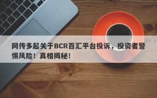 网传多起关于BCR百汇平台投诉，投资者警惕风险！真相揭秘！