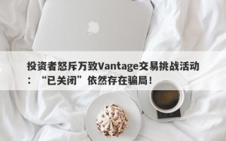 投资者怒斥万致Vantage交易挑战活动：“已关闭”依然存在骗局！