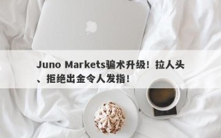 Juno Markets骗术升级！拉人头、拒绝出金令人发指！