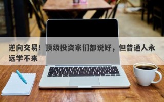 逆向交易！顶级投资家们都说好，但普通人永远学不来