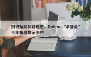 别被短期利益迷惑，Deleno“杀猪盘”半年布局揭示陷阱