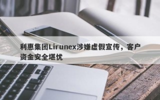 利惠集团Lirunex涉嫌虚假宣传，客户资金安全堪忧