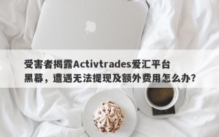 受害者揭露Activtrades爱汇平台黑幕，遭遇无法提现及额外费用怎么办？