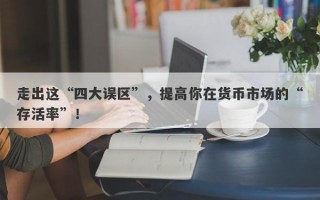 走出这“四大误区”，提高你在货币市场的“存活率”！