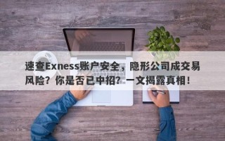 速查Exness账户安全，隐形公司成交易风险？你是否已中招？一文揭露真相！