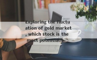 Exploring the fluctuation of gold market, which stock is the most potential?