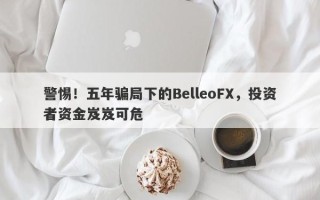 警惕！五年骗局下的BelleoFX，投资者资金岌岌可危