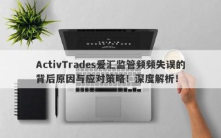 ActivTrades爱汇监管频频失误的背后原因与应对策略！深度解析！