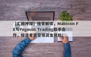 【汇圈神探】独家解读，Mabicon FX与Pegasus Trading联手合作，投资者需警惕资金风险！