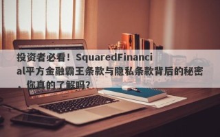 投资者必看！SquaredFinancial平方金融霸王条款与隐私条款背后的秘密，你真的了解吗？