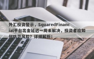 外汇投资警示，SquaredFinancial平台出金延迟一周未解决，投资者应如何防范风险？详细解析！