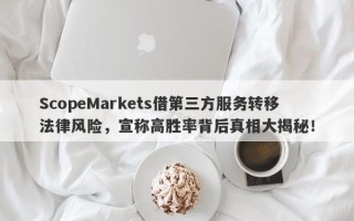 ScopeMarkets借第三方服务转移法律风险，宣称高胜率背后真相大揭秘！