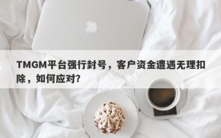 TMGM平台强行封号，客户资金遭遇无理扣除，如何应对？