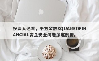 投资人必看，平方金融SQUAREDFINANCIAL资金安全问题深度剖析。