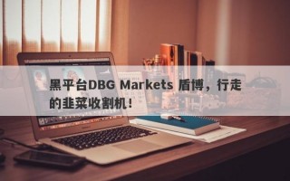 黑平台DBG Markets 盾博，行走的韭菜收割机！