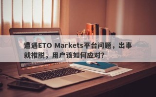 遭遇ETO Markets平台问题，出事就推脱，用户该如何应对？