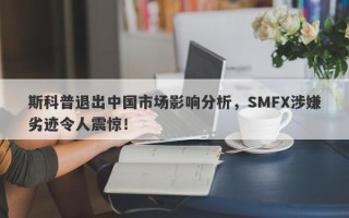 斯科普退出中国市场影响分析，SMFX涉嫌劣迹令人震惊！