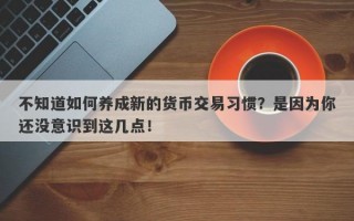 不知道如何养成新的货币交易习惯？是因为你还没意识到这几点！