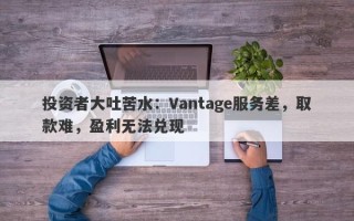 投资者大吐苦水：Vantage服务差，取款难，盈利无法兑现