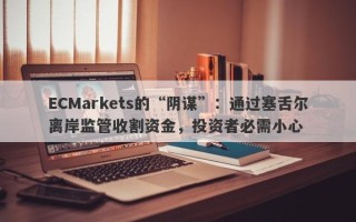 ECMarkets的“阴谋”：通过塞舌尔离岸监管收割资金，投资者必需小心