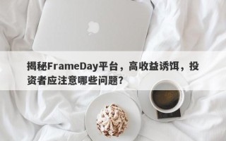 揭秘FrameDay平台，高收益诱饵，投资者应注意哪些问题？