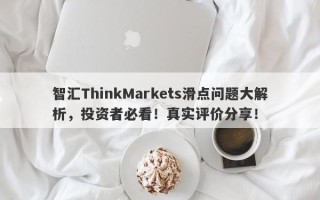 智汇ThinkMarkets滑点问题大解析，投资者必看！真实评价分享！