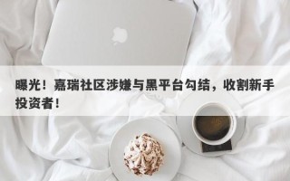 曝光！嘉瑞社区涉嫌与黑平台勾结，收割新手投资者！