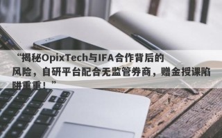 “揭秘OpixTech与IFA合作背后的风险，自研平台配合无监管券商，赠金授课陷阱重重！”