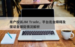 用户投诉JM Trade，平台出金障碍及保证金催促情况解析