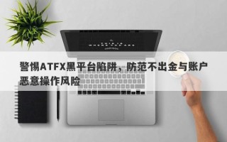 警惕ATFX黑平台陷阱，防范不出金与账户恶意操作风险