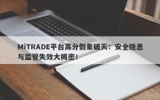 MiTRADE平台高分假象破灭：安全隐患与监管失效大揭密！