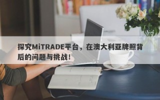 探究MiTRADE平台，在澳大利亚牌照背后的问题与挑战！