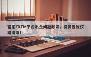 富拓FXTM平台出金问题频发，投资者维权路漫漫！