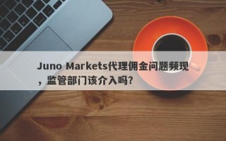 Juno Markets代理佣金问题频现，监管部门该介入吗？