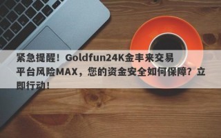 紧急提醒！Goldfun24K金丰来交易平台风险MAX，您的资金安全如何保障？立即行动！