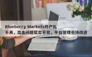 Blueberry Markets开户礼不再，出金问题层出不穷，平台管理亟待改进