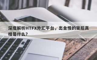 深度解析HTFX外汇平台，出金慢的背后真相是什么？