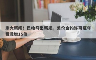 重大新闻！巴哈马出新规，差价合约许可证年费激增15倍