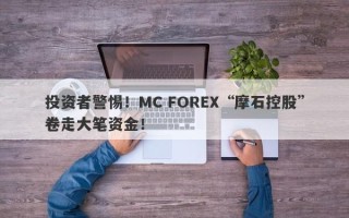 投资者警惕！MC FOREX“摩石控股”卷走大笔资金！