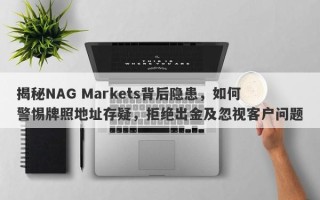 揭秘NAG Markets背后隐患，如何警惕牌照地址存疑，拒绝出金及忽视客户问题