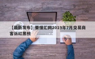 【最新发布】要懂汇网2019年7月交易商客诉红黑榜