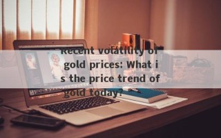 Recent volatility of gold prices: What is the price trend of gold today?